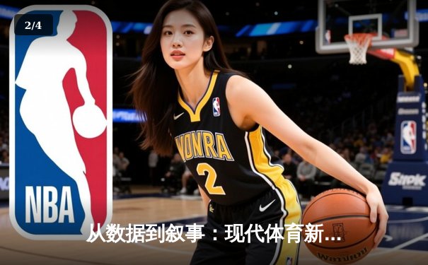 从数据到叙事：现代体育新闻如何重塑NBA观赛体验 - 2