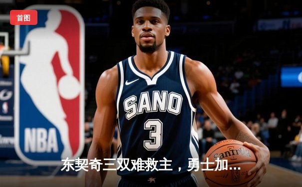 东契奇三双难救主，勇士加时险胜独行侠锁定季后赛关键席位