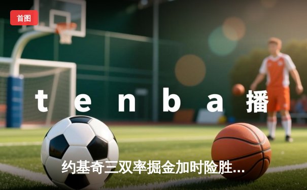 约基奇三双率掘金加时险胜勇士 库里空砍40分难救主