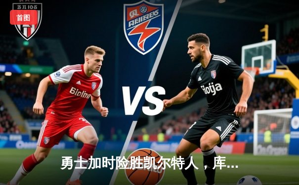 勇士加时险胜凯尔特人，库里关键时刻连得7分锁定胜局