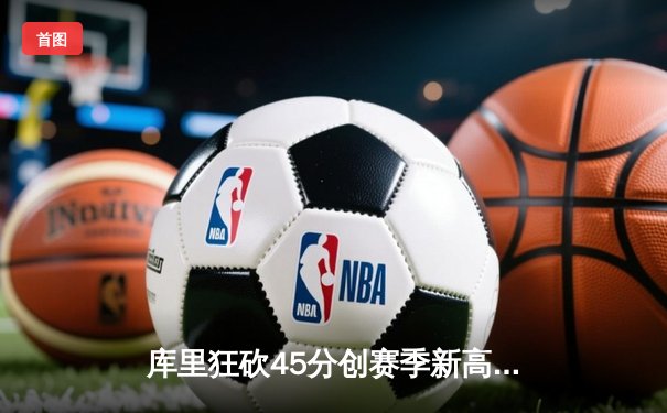 库里狂砍45分创赛季新高，勇士加时险胜篮网，克莱关键三分锁定胜局