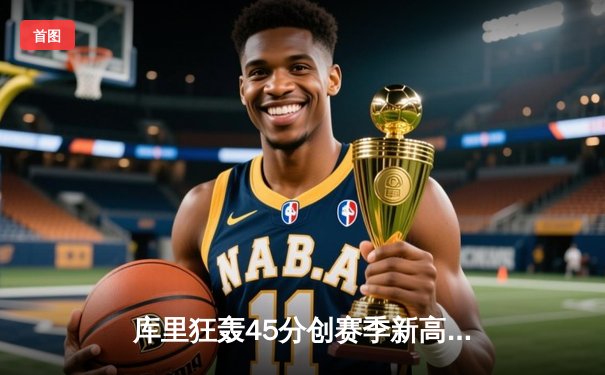 库里狂轰45分创赛季新高，勇士加时险胜凯尔特人终结对手五连胜