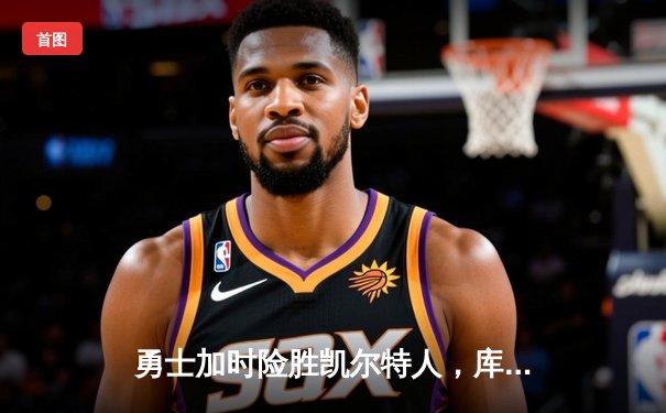 勇士加时险胜凯尔特人，库里40分创纪录，总决赛悬念再起