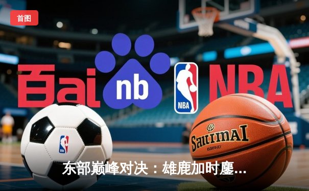 东部巅峰对决：雄鹿加时鏖战力克凯尔特人，字母哥狂砍44分导演逆转好戏