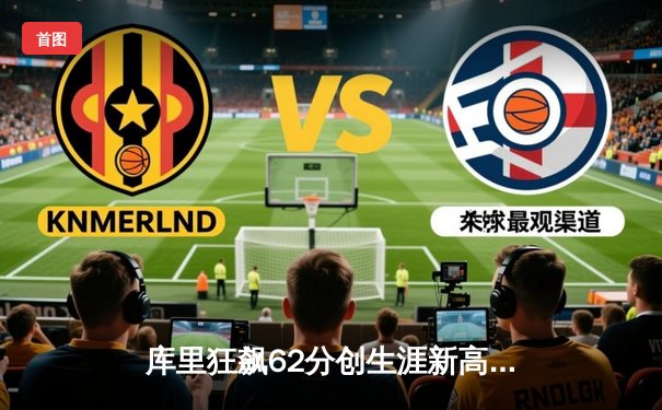 库里狂飙62分创生涯新高，勇士主场逆转开拓者止连败