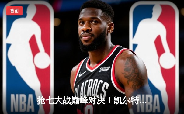 抢七大战巅峰对决！凯尔特人逆转热火重返总决赛