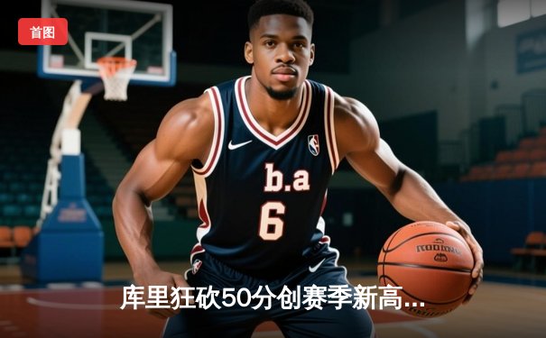 库里狂砍50分创赛季新高，勇士加时险胜国王迎五连胜