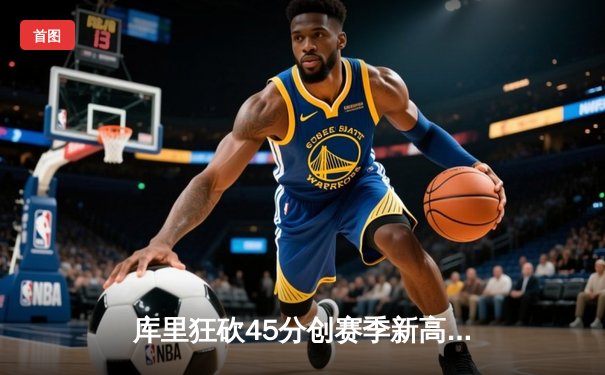 库里狂砍45分创赛季新高，勇士加时险胜凯尔特人延续主场不败神话