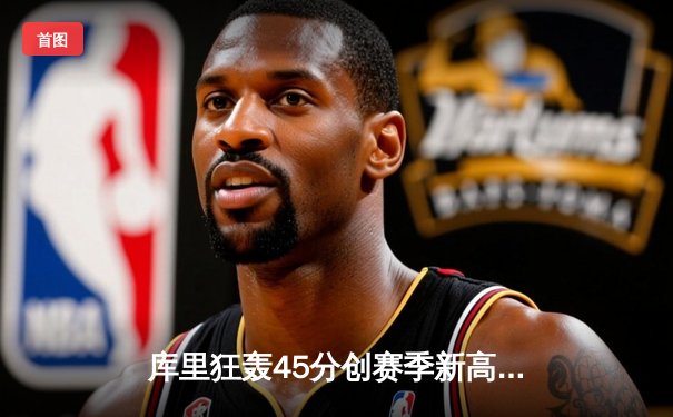 库里狂轰45分创赛季新高，勇士加时险胜凯尔特人扳平总比分