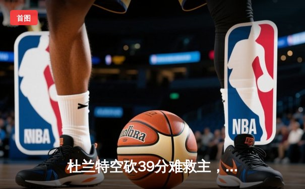 杜兰特空砍39分难救主，独行侠双星闪耀逆转太阳锁定季后赛