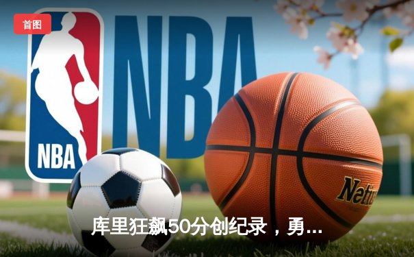库里狂飙50分创纪录，勇士加时逆转凯尔特人夺赛季关键胜利