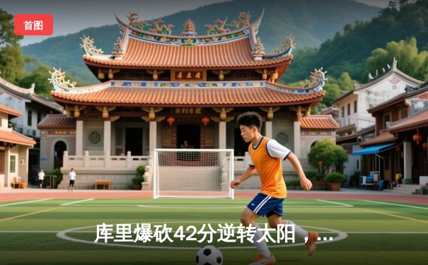 库里爆砍42分逆转太阳，勇士主场加时险胜挺进西部前六