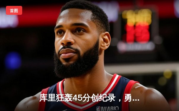 库里狂轰45分创纪录，勇士加时险胜凯尔特人夺赛季关键战