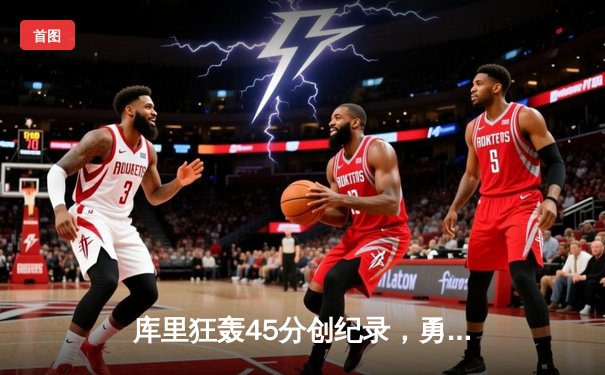 库里狂轰45分创纪录，勇士加时险胜凯尔特人扳平总比分