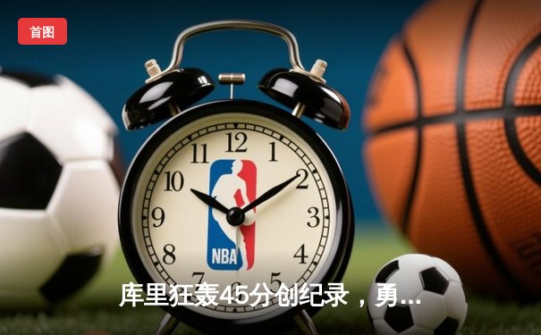 库里狂轰45分创纪录，勇士加时险胜凯尔特人扳平总比分